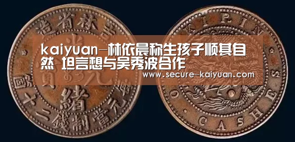 kaiyuan-林依晨称生孩子顺其自然 坦言想与吴秀波合作(图2) kaiyuan-林依晨称生孩子顺其自然 坦言想与吴秀波合作(图2)