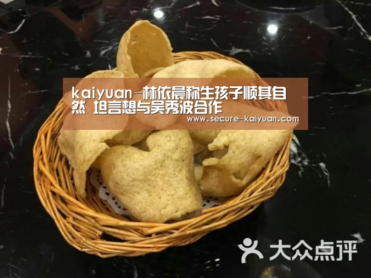 kaiyuan-林依晨称生孩子顺其自然 坦言想与吴秀波合作(图1) 开云体育网站