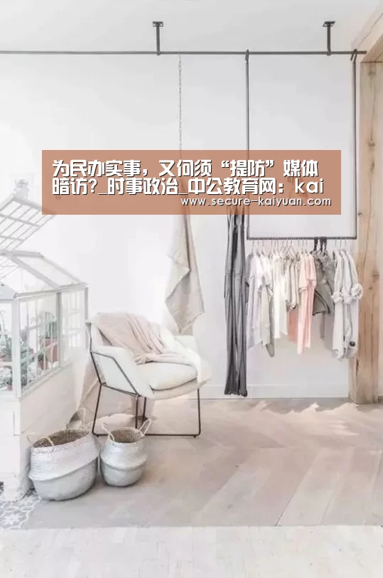 为民办实事,又何须“提防”媒体暗访?_时事政治_中公教育网:kaiyuan(图1) 开云体育官网