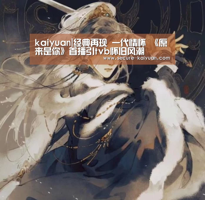 kaiyuan|经典再现 一代情怀 《原来是你》首播引tvb怀旧风潮(图1) 开云体育网站